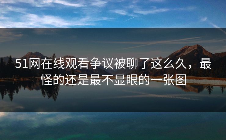 51网在线观看争议被聊了这么久，最怪的还是最不显眼的一张图