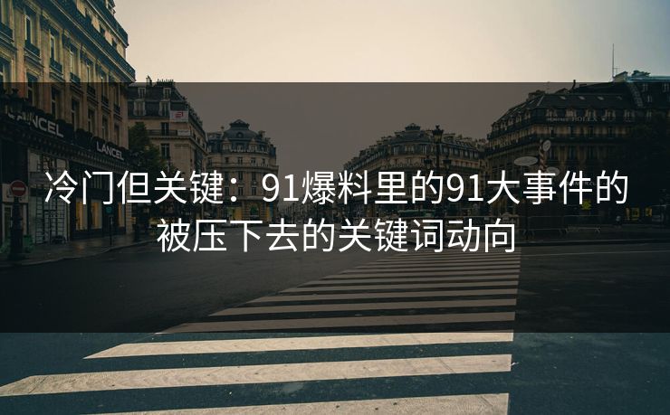 冷门但关键:91爆料里的91大事件的被压下去的关键词动向 冷门但关键:91爆料里的91大事件的被压下去的关键词动向